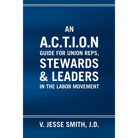 An A.C.T.I.O.N Guide for Union Reps, Stewards & Leaders in the Labor Movement, (Paperback)