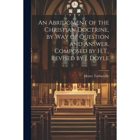 An Abridgment of the Christian Doctrine, by Way of Question and Answer, Composed by H.T., Revised by J. Doyle (Paperback)