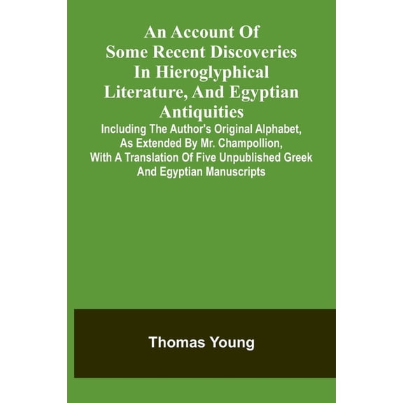 An Account Of Some Recent Discoveries In Hieroglyphical Literature, And Egyptian Antiquities: Including The Author'S Ori, (Paperback)