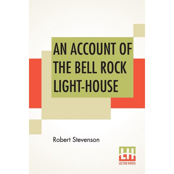 An Account Of The Bell Rock Light-House: Including The Details Of The Erection And Peculiar Structure Of That Edifice. T, (Paperback)