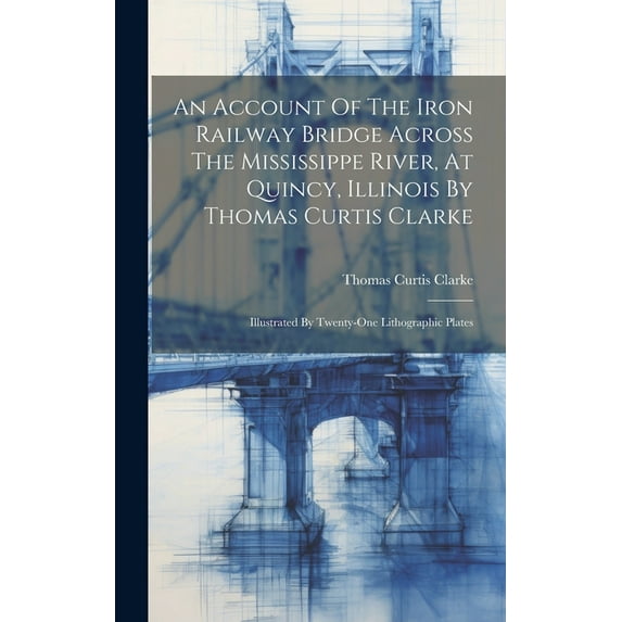 An Account Of The Iron Railway Bridge Across The Mississippe River, At Quincy, Illinois By Thomas Curtis Clarke (Hardcover)