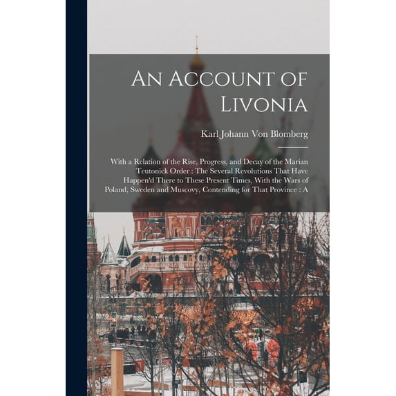 An Account of Livonia: With a Relation of the Rise, Progress, and Decay of the Marian Teutonick Order: The Several Revol, (Paperback)