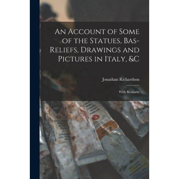An Account of Some of the Statues, Bas-Reliefs, Drawings and Pictures in Italy, &c : With Remarks (Paperback)