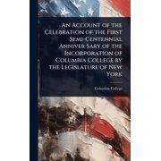 An Account of the Celebration of the First Semi-Centennial Anniver Sary of the Incorporation of Columbia College by the , Hardcover