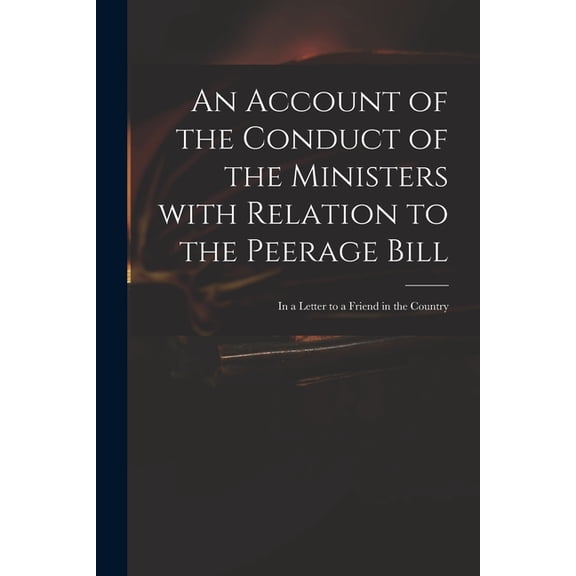 An Account of the Conduct of the Ministers With Relation to the Peerage Bill: in a Letter to a Friend in the Country Paperback 1015118453 9781015118454 Anonymous