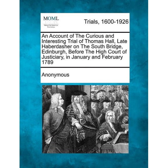 An Account of the Curious and Interesting Trial of Thomas Hall, Late Haberdasher on the South Bridge, Edinburgh, Before the High Court of Justiciary,