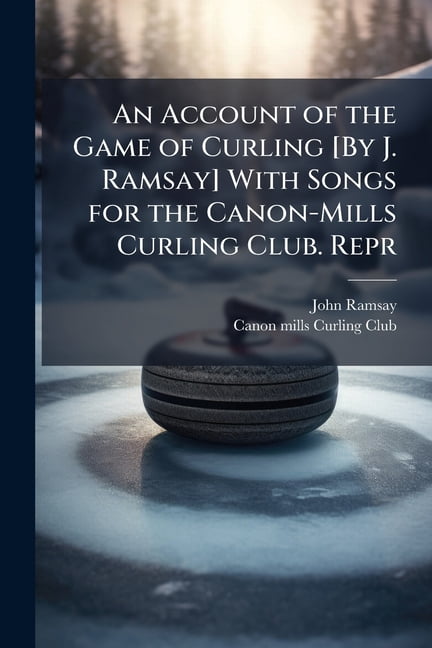 An Account of the Game of Curling [By J. Ramsay] With Songs for the ...