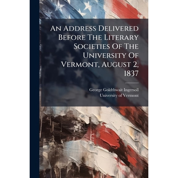An Address Delivered Before the Literary Societies of the University of Vermont, August 2, 1837 Paperback
