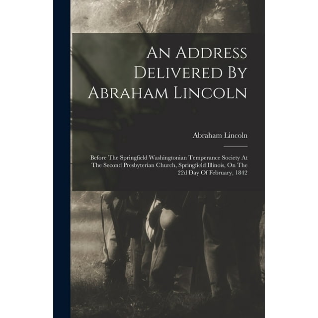 An Address Delivered By Abraham Lincoln : Before The Springfield Washingtonian Temperance Society At The Second Presbyterian Church, Springfield Illinois, On The 22d Day Of February, 1842 (Paperback)