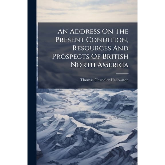 An Address On The Present Condition, Resources And Prospects Of British North America, (Paperback)