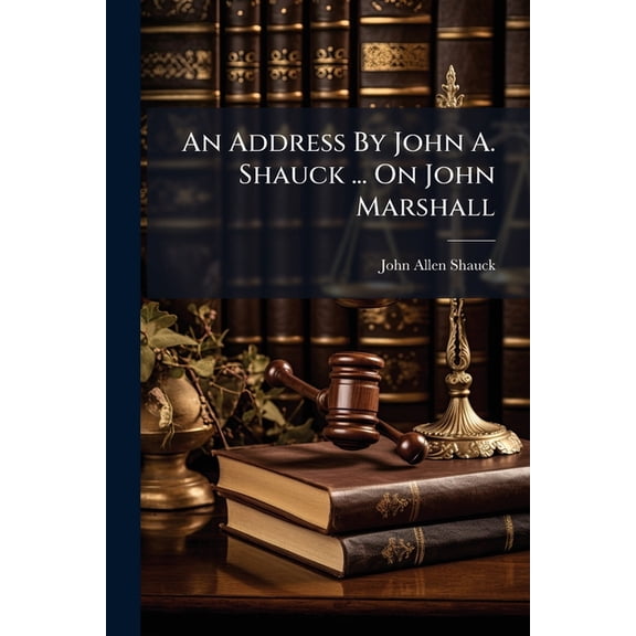 An Address By John A. Shauck ... On John Marshall : Delivered Before The Ohio State Bar Association, Columbus, Ohio, Feb. 4th, 1901 (Paperback)