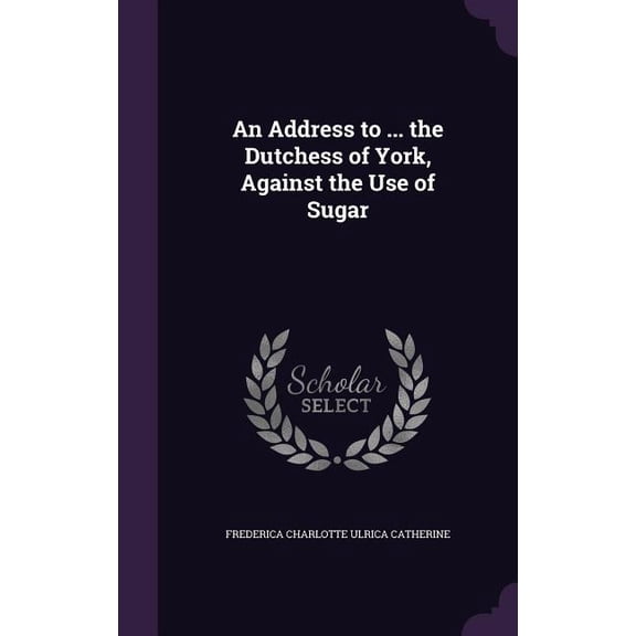 An Address to ... the Dutchess of York, Against the Use of Sugar (Hardcover)