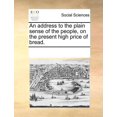 thumbnail image 1 of An Address to the Plain Sense of the People, on the Present High Price of Bread. (Paperback), 1 of 1