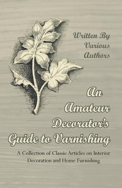 An Amateur Decorator's Guide to Varnishing - A Collection of Classic Articles on Interior Decoration and Home Furnishing (Paperback)
