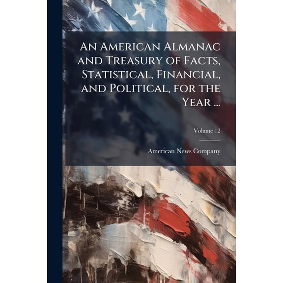 An American Almanac and Treasury of Facts, Statistical, Financial, and Political, for the Year ...; Volume 12 (Paperback)