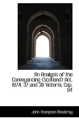 An Analysis of the Conveyancing (Scotland) ACT, 1874, 37 and 38 Victoria, Cap. 94 (Paperback)
