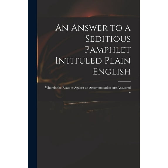 An Answer to a Seditious Pamphlet Intituled Plain English : Wherein the Reasons Against an Accommodation Are Answered .. (Paperback)