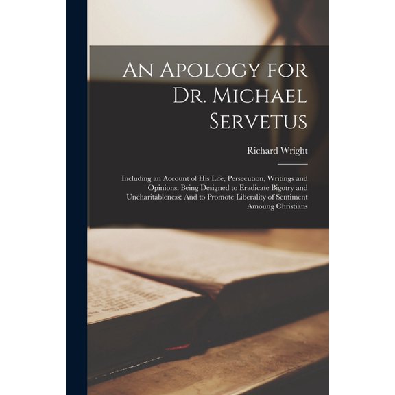 An Apology for Dr. Michael Servetus: Including an Account of His Life, Persecution, Writings and Opinions: Being Designe, (Paperback)