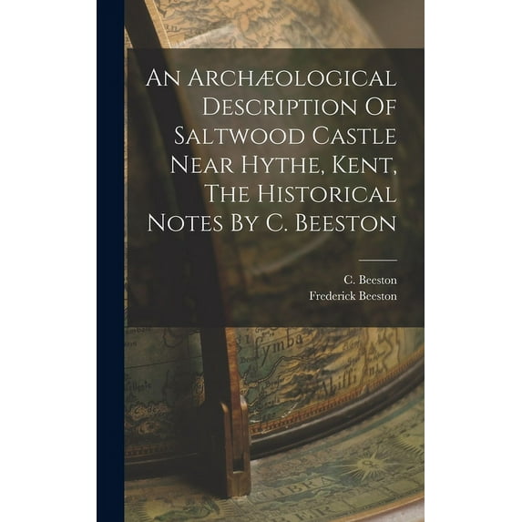 An Archæological Description Of Saltwood Castle Near Hythe, Kent, The Historical Notes By C. Beeston (Hardcover)