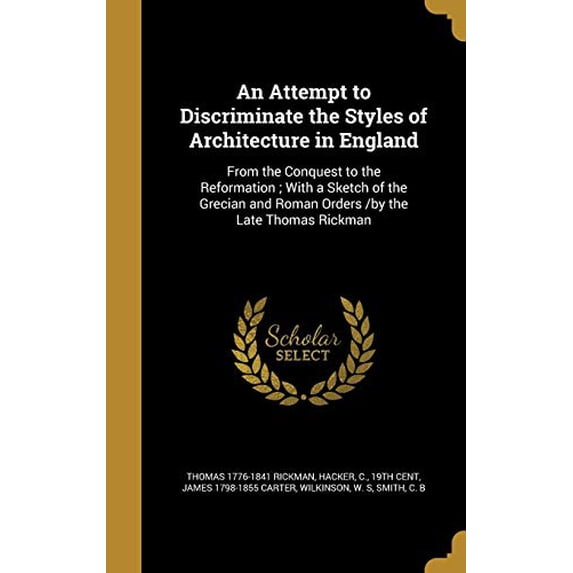 An Attempt to Discriminate the Styles of Architecture in England : From the Conquest to the Reformation; With a Sketch of the Grecian and Roman Orders /by the Late Thomas Rickman (Hardcover)