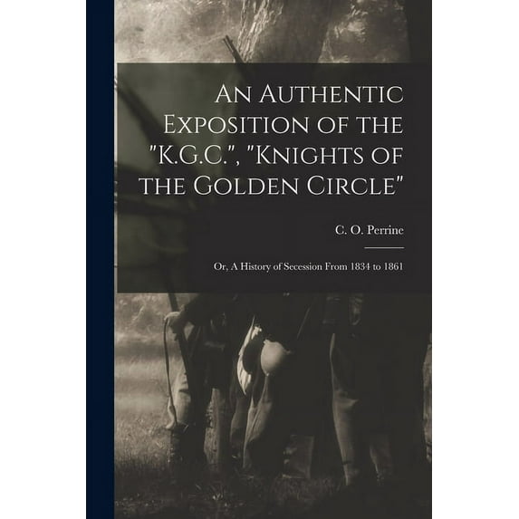 An Authentic Exposition of the "K.G.C.", "Knights of the Golden Circle" : or, A History of Secession From 1834 to 1861 (Paperback)