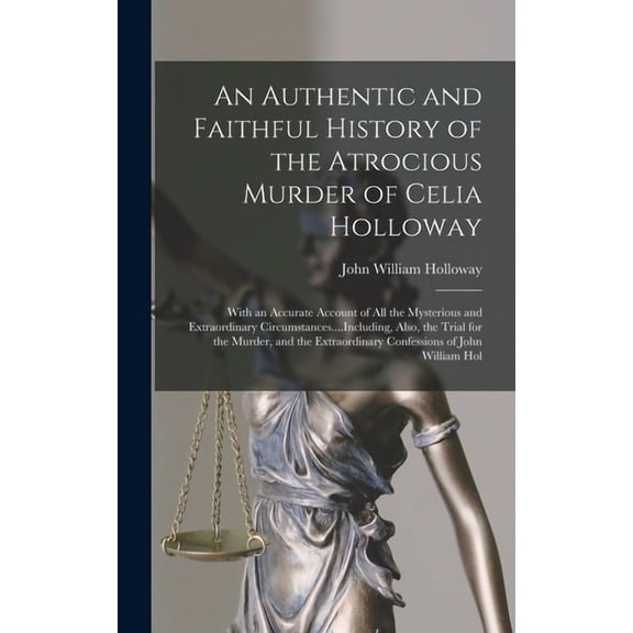 An Authentic and Faithful History of the Atrocious Murder of Celia Holloway: With an Accurate Account of All the Mysteri, (Hardcover)
