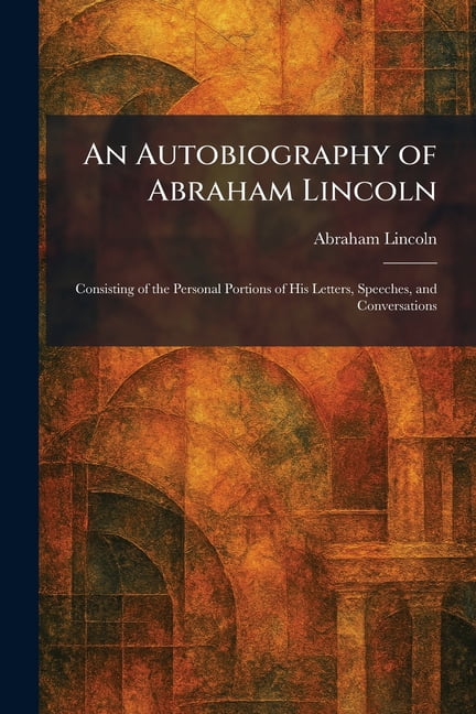 An Autobiography of Abraham Lincoln: Consisting of the Personal Portions of His Letters, Speeches, and Conversations, (Paperback)
