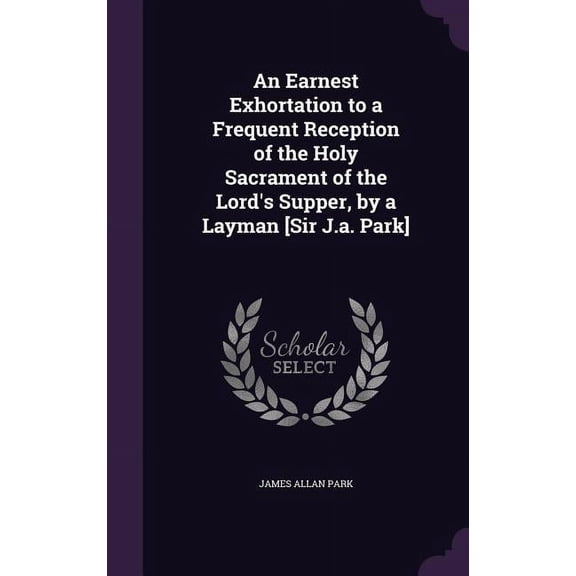 An Earnest Exhortation to a Frequent Reception of the Holy Sacrament of the Lord's Supper, by a Layman [Sir J.a. Park] (Hardcover)