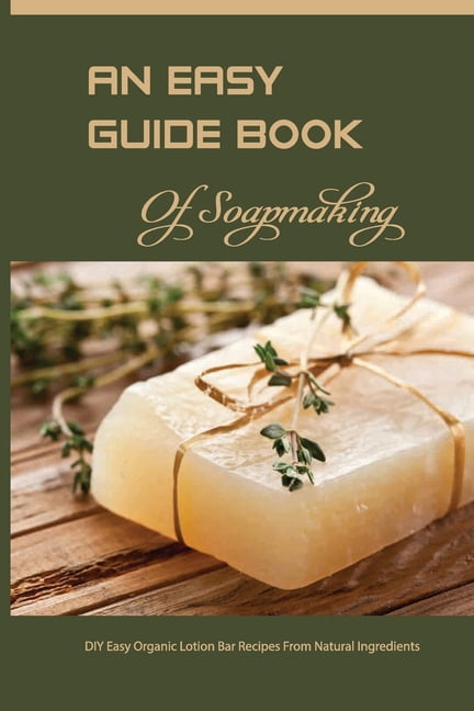 An Easy Guide Book Of Soapmaking- Diy Easy Organic Lotion Bar Recipes From Natural Ingredients : Soap Making (Paperback)