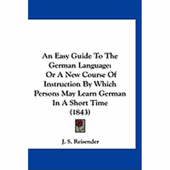 An Easy Guide To The German Language : Or A New Course Of Instruction By Which Persons May Learn German In A Short Time (1843) (Hardcover)