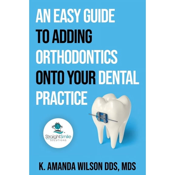 An Easy Guide to Adding Orthodontics onto your Dental Practice, (Paperback)