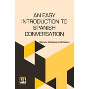 An Easy Introduction To Spanish Conversation Containing All That Is Necessary To Make A Rapid Progress In It. Particula, Paperback