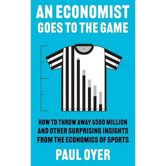An Economist Goes to the Game: How to Throw Away $580 Million and Other Surprising Insights from the Economics of Sports, (Paperback)