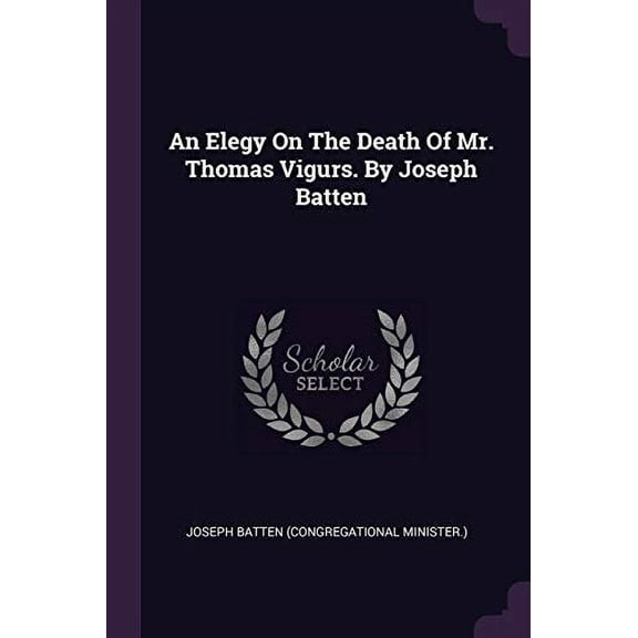 An Elegy On The Death Of Mr. Thomas Vigurs. By Joseph Batten Paperback 1378704436 9781378704431 Joseph Batten Congregational Minister