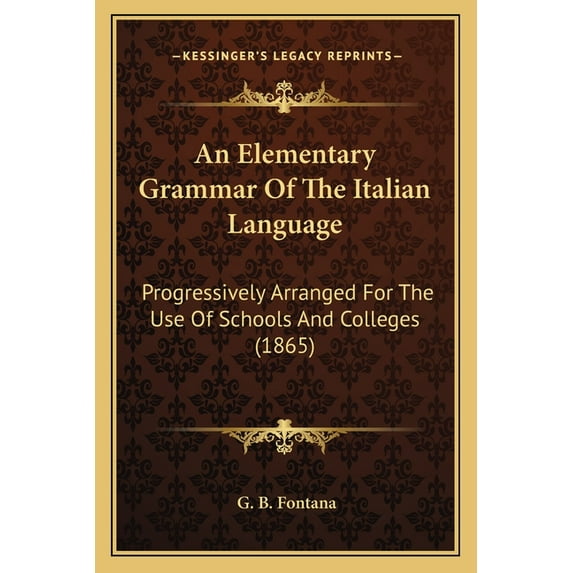 An Elementary Grammar Of The Italian Language : Progressively Arranged For The Use Of Schools And Colleges (1865) (Paperback)