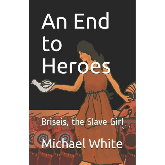 An End to Heroes : The Story of Briseis the Slave Girl (Paperback)