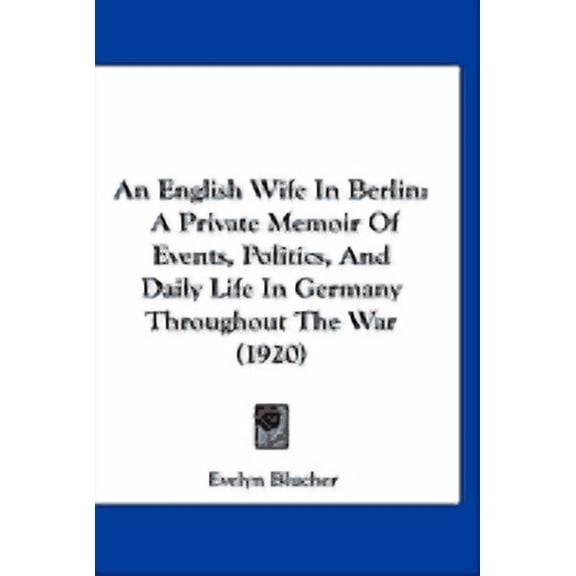 An English Wife In Berlin : A Private Memoir Of Events, Politics, And Daily Life In Germany Throughout The War (1920) (Hardcover)