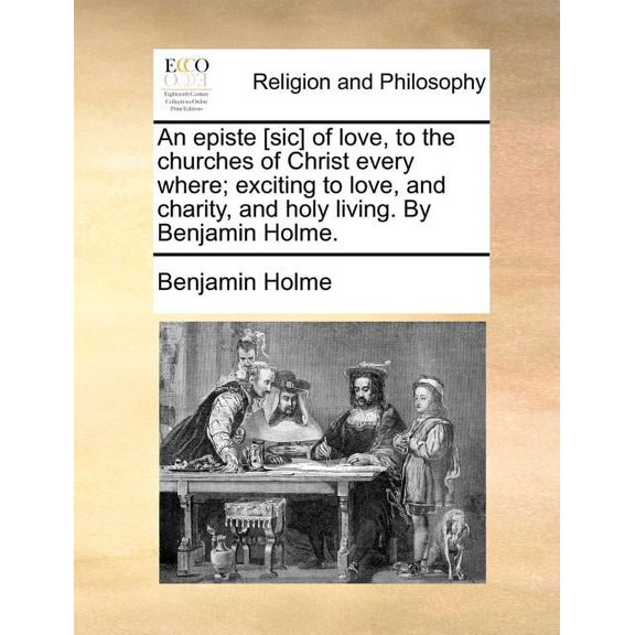 An Episte [sic] of Love, to the Churches of Christ Every Where; Exciting to Love, and Charity, and Holy Living. by Benjamin Holme. (Paperback)