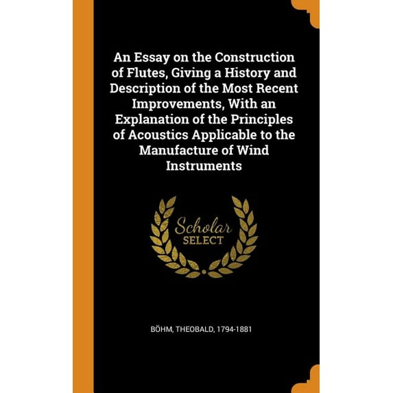 An Essay on the Construction of Flutes, Giving a History and Description of the Most Recent Improvements, with an Explanation of the Principles of Acoustics Applicable to the Manufacture of Wind Instr