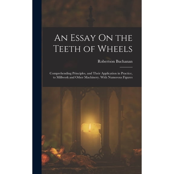 An Essay On the Teeth of Wheels: Comprehending Principles, and Their Application in Practice, to Millwork and Other Mach, (Hardcover)
