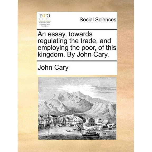 An Essay, Towards Regulating the Trade, and Employing the Poor, of This Kingdom. by John Cary. (Paperback)