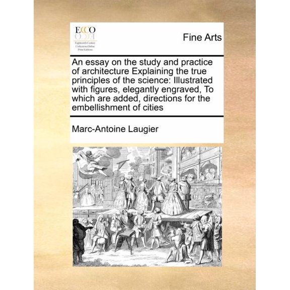 An Essay on the Study and Practice of Architecture Explaining the True Principles of the Science: Illustrated with Figures, Elegantly Engraved, to Whi Paperback