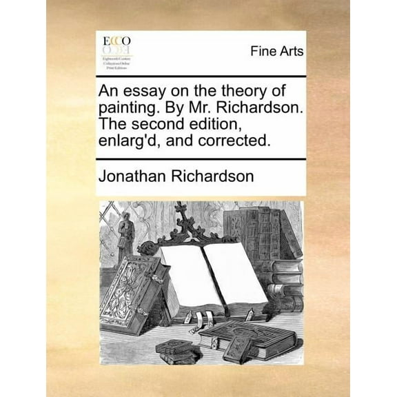 An Essay on the Theory of Painting. by Mr. Richardson. the Second Edition, Enlarg'd, and Corrected. (Paperback)