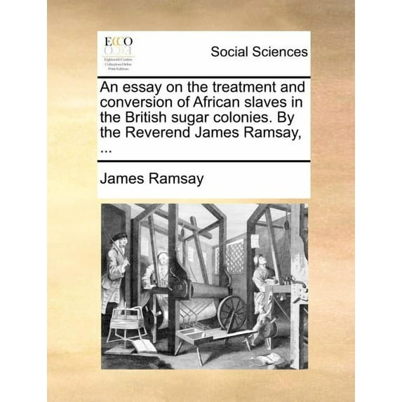 An Essay on the Treatment and Conversion of African Slaves in the British Sugar Colonies. by the Reverend James Ramsay, ... (Paperback)