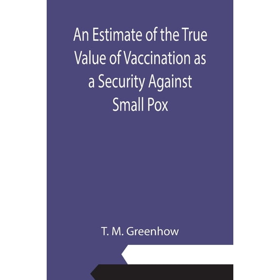 An Estimate of the True Value of Vaccination as a Security Against Small Pox, (Paperback)