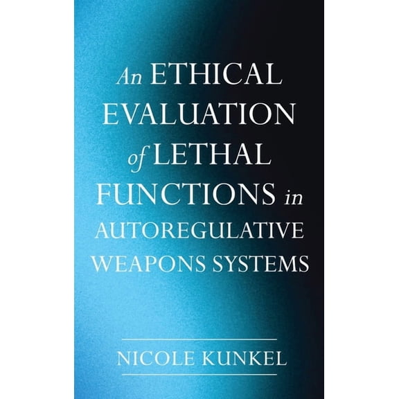 An Ethical Evaluation of Lethal Functions in Autoregulative Weapons Systems, (Hardcover)