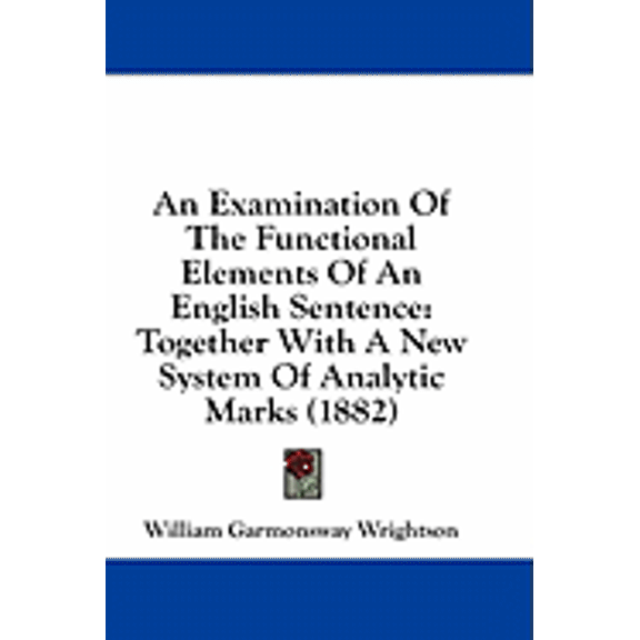An Examination Of The Functional Elements Of An English Sentence : Together With A New System Of Analytic Marks (1882) (Paperback)