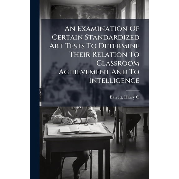 An Examination of Certain Standardized Art Tests to Determine Their Relation to Classroom Achievement and to Intelligence Paperback