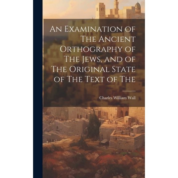 An Examination of The Ancient Orthography of The Jews, and of The Original State of The Text of The (Hardcover)