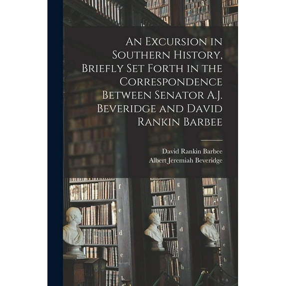 An Excursion in Southern History, Briefly Set Forth in the Correspondence Between Senator A.J. Beveridge and David Rankin Barbee (Paperback)